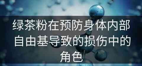 绿茶粉在预防身体内部自由基导致的损伤中的角色